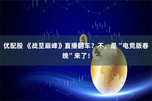 优配股 《战至巅峰》直播翻车？不，是“电竞版春晚”来了！