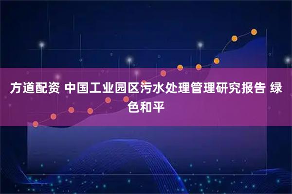 方道配资 中国工业园区污水处理管理研究报告 绿色和平