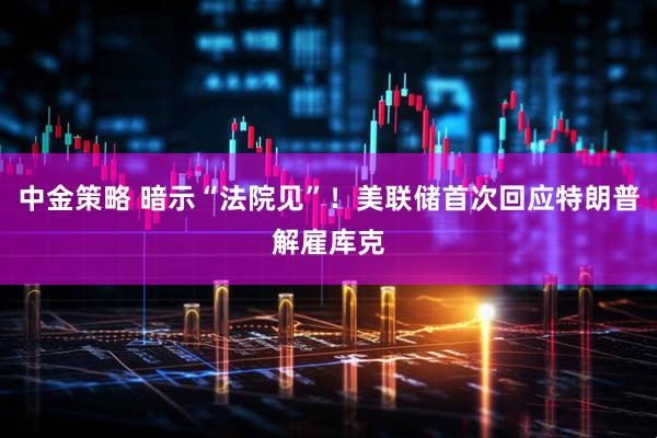 中金策略 暗示“法院见”！美联储首次回应特朗普解雇库克
