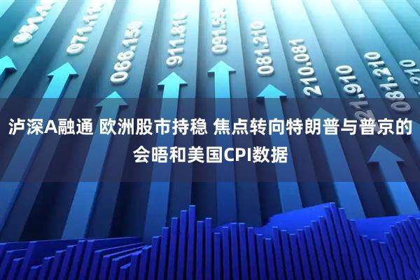 泸深A融通 欧洲股市持稳 焦点转向特朗普与普京的会晤和美国CPI数据