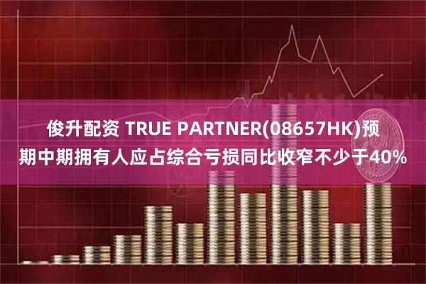 俊升配资 TRUE PARTNER(08657HK)预期中期拥有人应占综合亏损同比收窄不少于40%
