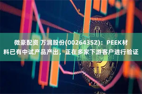 微豪配资 万润股份(002643SZ)：PEEK材料已有中试产品产出，正在多家下游客户进行验证