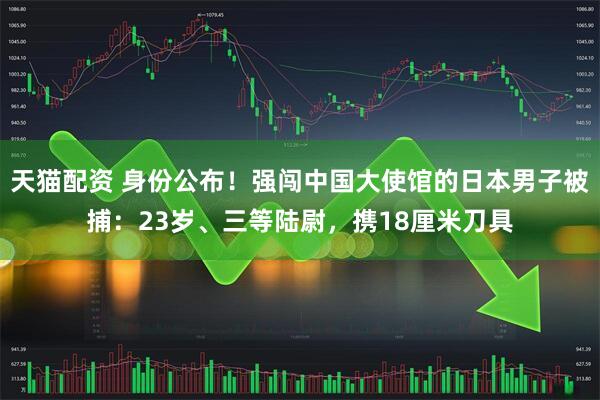 天猫配资 身份公布!强闯中国大使馆的日本男子被捕:23岁、三等陆尉,携18厘米刀具