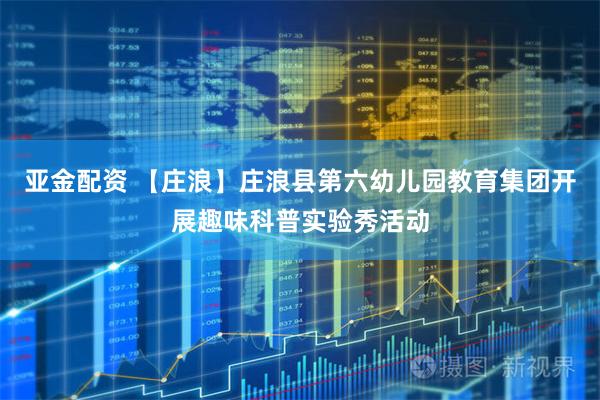 亚金配资 【庄浪】庄浪县第六幼儿园教育集团开展趣味科普实验秀活动