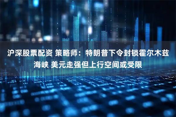 沪深股票配资 策略师：特朗普下令封锁霍尔木兹海峡 美元走强但上行空间或受限