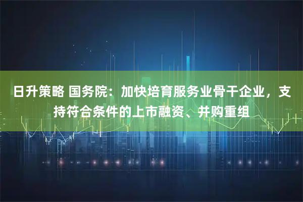 日升策略 国务院：加快培育服务业骨干企业，支持符合条件的上市融资、并购重组