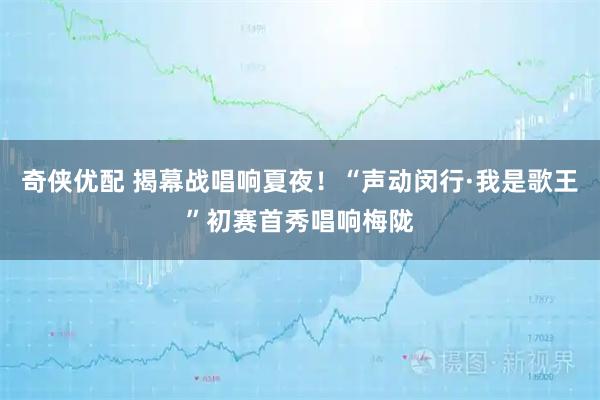 奇侠优配 揭幕战唱响夏夜！“声动闵行·我是歌王”初赛首秀唱响梅陇