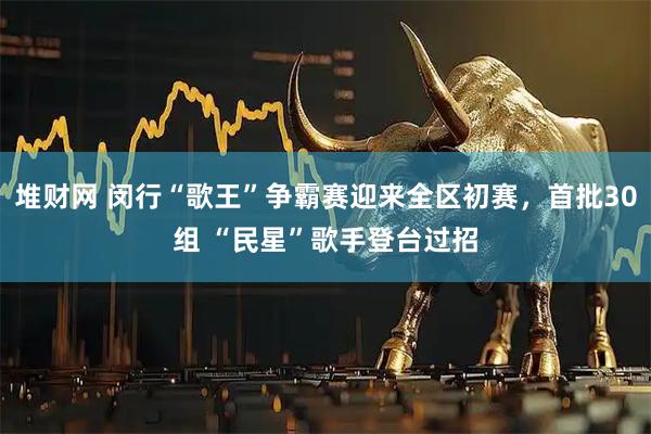 堆财网 闵行“歌王”争霸赛迎来全区初赛，首批30组 “民星”歌手登台过招