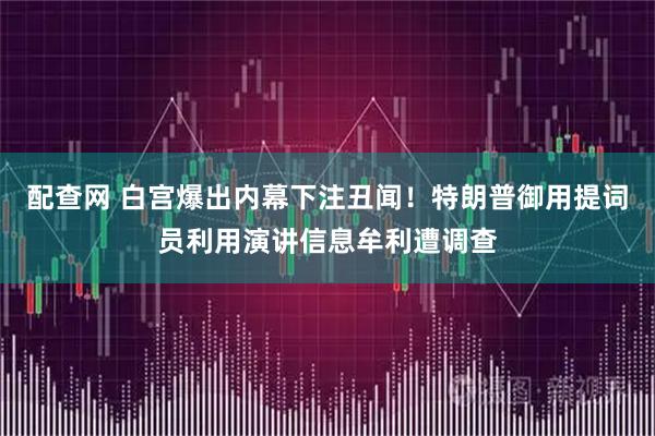 配查网 白宫爆出内幕下注丑闻！特朗普御用提词员利用演讲信息牟利遭调查