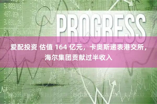 爱配投资 估值 164 亿元，卡奥斯递表港交所，海尔集团贡献过半收入