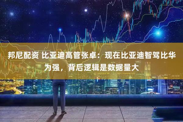 邦尼配资 比亚迪高管张卓：现在比亚迪智驾比华为强，背后逻辑是数据量大