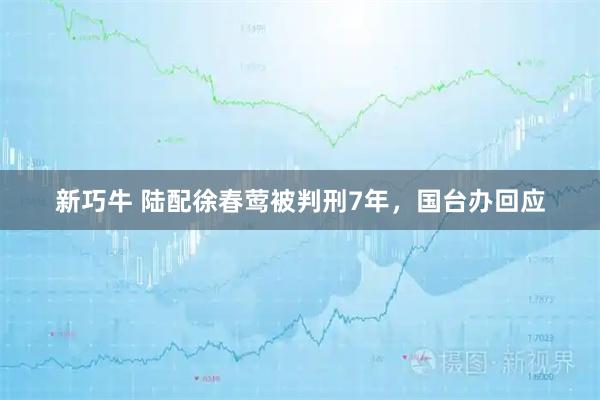 新巧牛 陆配徐春莺被判刑7年，国台办回应