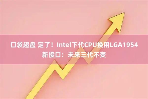 口袋超盘 定了！Intel下代CPU换用LGA1954新接口：未来三代不变