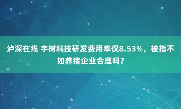 泸深在线 宇树科技研发费用率仅8.53%，被指不如养猪企业合理吗？