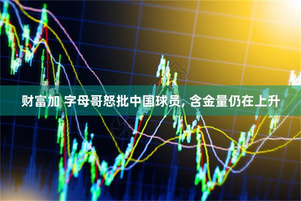 财富加 字母哥怒批中国球员, 含金量仍在上升