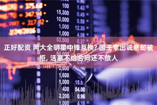 正好配资 两大全明星中锋互换? 国王拿出诚意却被拒, 活塞不给合同还不放人