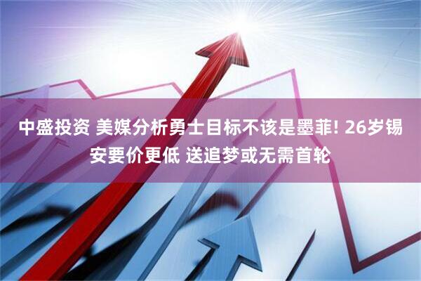 中盛投资 美媒分析勇士目标不该是墨菲! 26岁锡安要价更低 送追梦或无需首轮